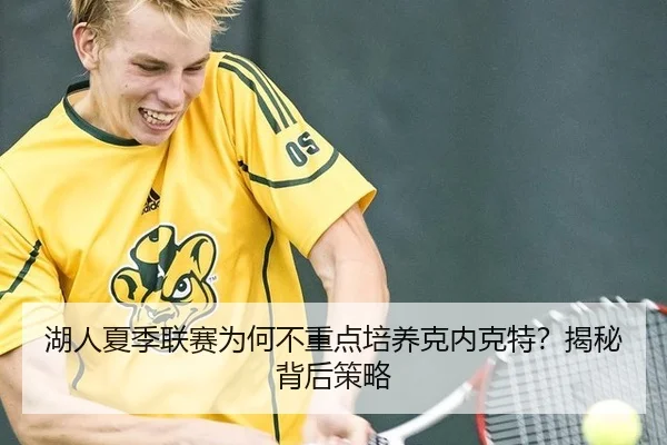 湖人夏季联赛为何不重点培养克内克特？揭秘背后策略